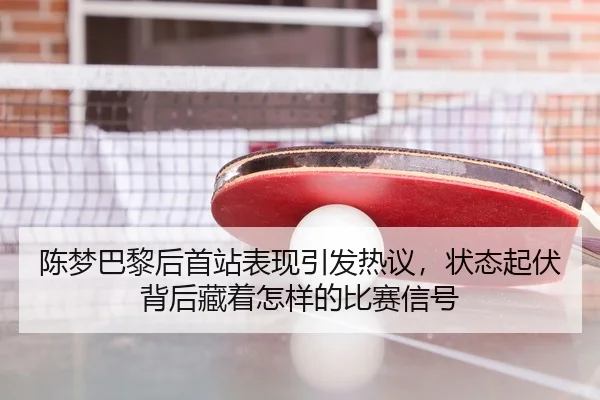 陈梦巴黎后首站表现引发热议，状态起伏背后藏着怎样的比赛信号