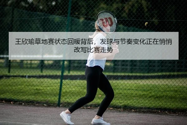 王欣瑜草地赛状态回暖背后，发球与节奏变化正在悄悄改写比赛走势
